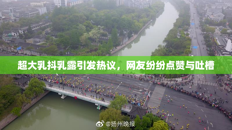 超大乳抖乳露引发热议，网友纷纷点赞与吐槽