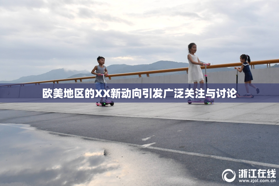 欧美地区的XX新动向引发广泛关注与讨论