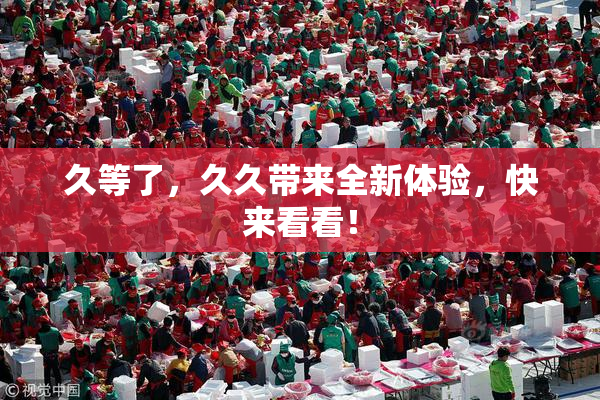 久等了，久久带来全新体验，快来看看！