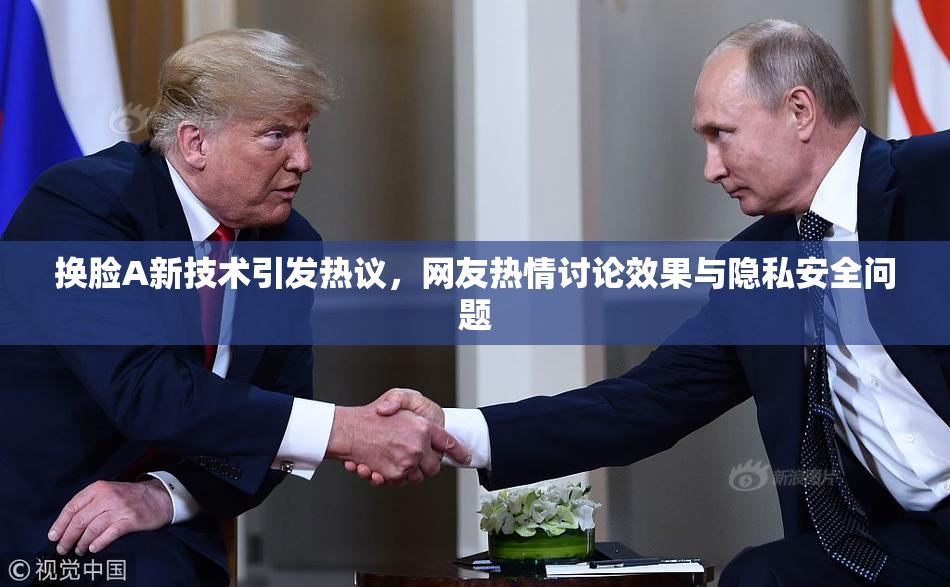 换脸A新技术引发热议，网友热情讨论效果与隐私安全问题