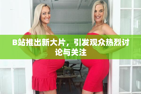 B站推出新大片，引发观众热烈讨论与关注