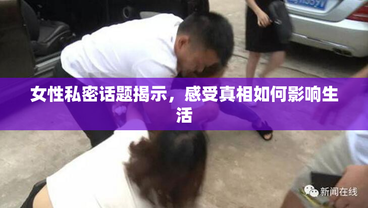 女性私密话题揭示，感受真相如何影响生活