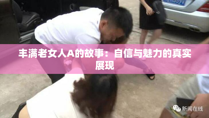 丰满老女人A的故事：自信与魅力的真实展现