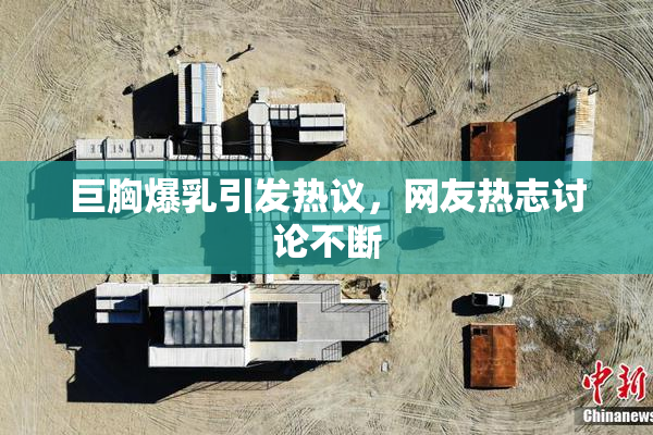 巨胸爆乳引发热议，网友热志讨论不断