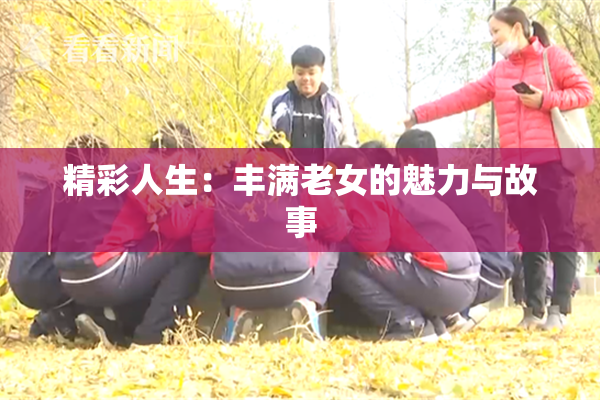 精彩人生：丰满老女的魅力与故事