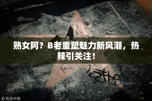 熟女阿？B老重塑魅力新风潮，热辣引关注！