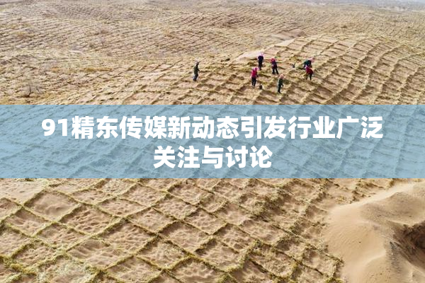 91精东传媒新动态引发行业广泛关注与讨论
