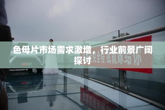 色母片市场需求激增，行业前景广阔探讨