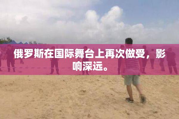 俄罗斯在国际舞台上再次做受，影响深远。