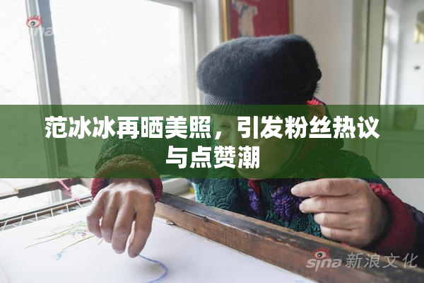 范冰冰再晒美照，引发粉丝热议与点赞潮