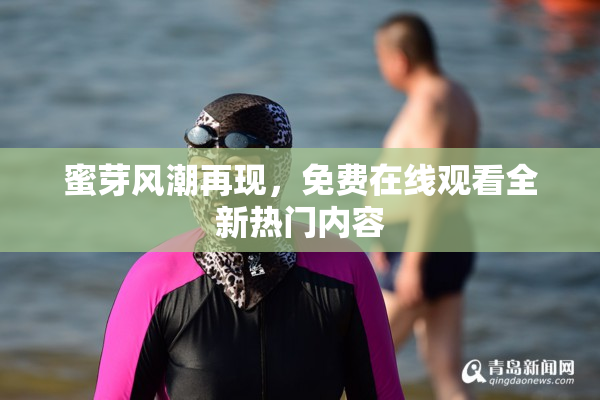 蜜芽风潮再现，免费在线观看全新热门内容