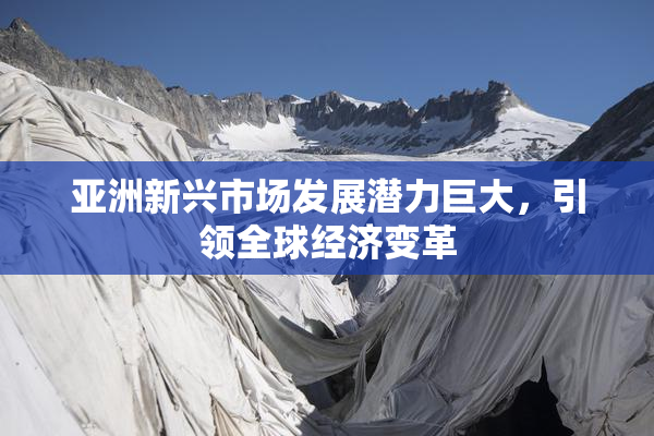 亚洲新兴市场发展潜力巨大，引领全球经济变革