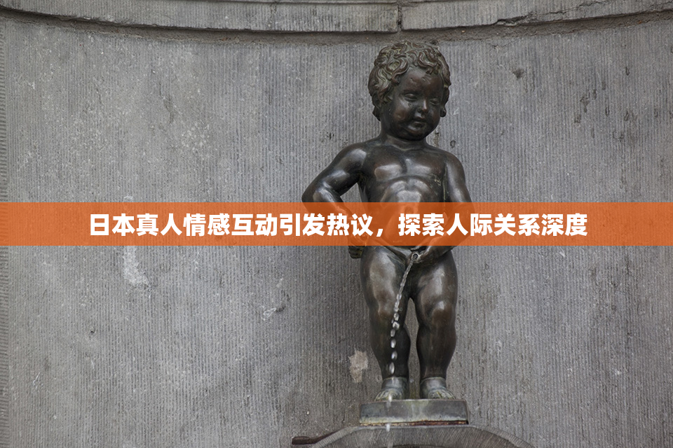 日本真人情感互动引发热议，探索人际关系深度