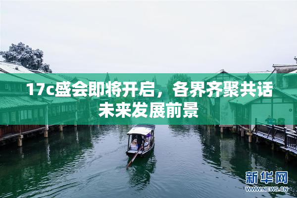 17c盛会即将开启，各界齐聚共话未来发展前景