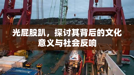 光屁股趴，探讨其背后的文化意义与社会反响