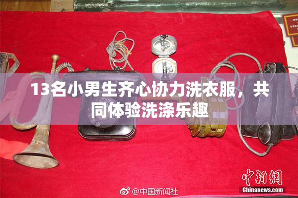13名小男生齐心协力洗衣服，共同体验洗涤乐趣