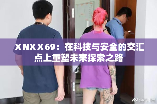 ⅩNXⅩ69：在科技与安全的交汇点上重塑未来探索之路