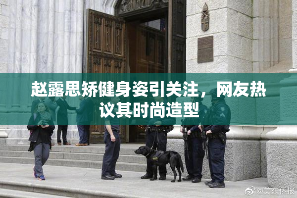 赵露思矫健身姿引关注，网友热议其时尚造型