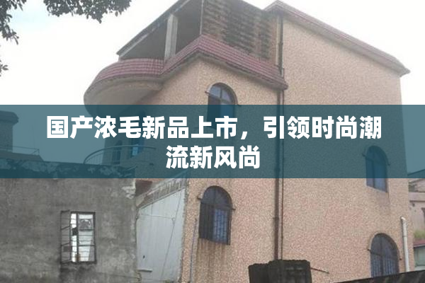 国产浓毛新品上市，引领时尚潮流新风尚