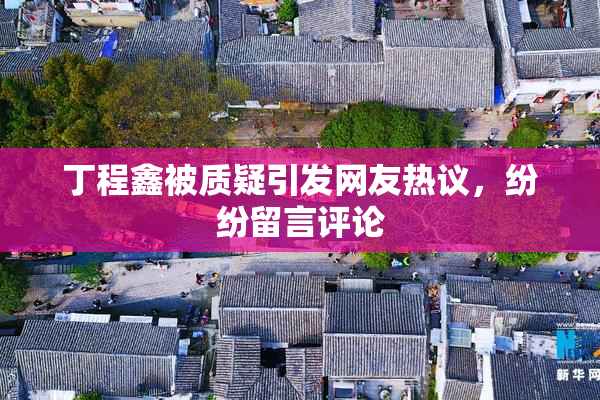 丁程鑫被质疑引发网友热议，纷纷留言评论