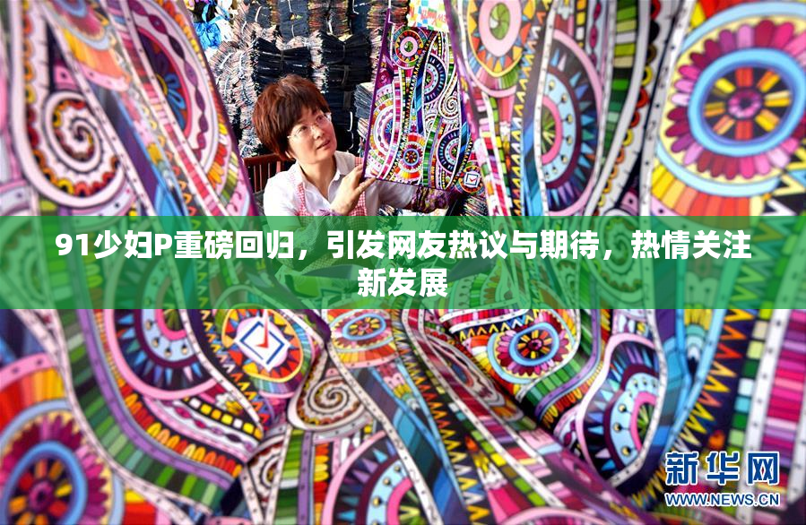 91少妇P重磅回归，引发网友热议与期待，热情关注新发展