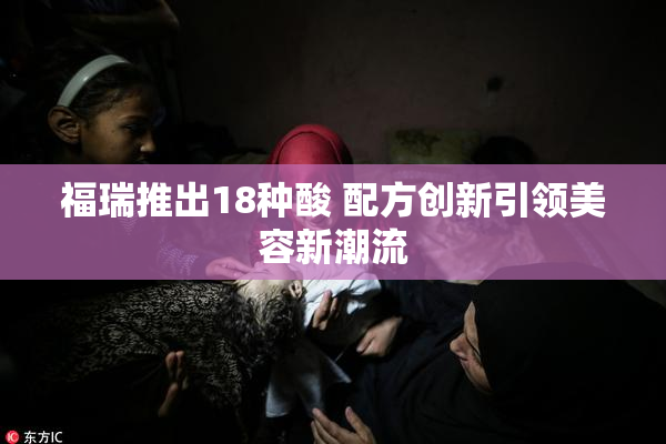 福瑞推出18种酸 配方创新引领美容新潮流