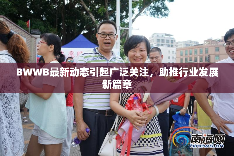 BWWB最新动态引起广泛关注，助推行业发展新篇章