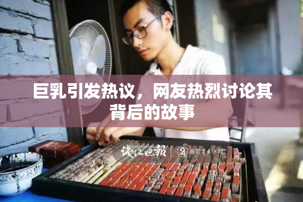巨乳引发热议，网友热烈讨论其背后的故事