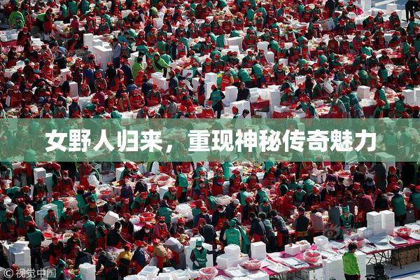 女野人归来，重现神秘传奇魅力