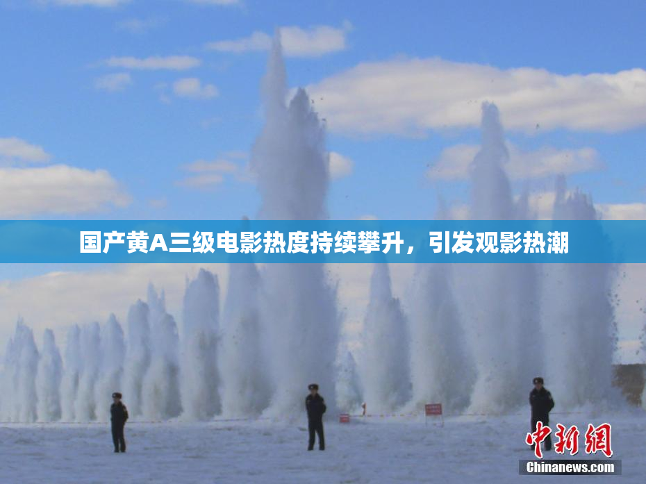 国产黄A三级电影热度持续攀升，引发观影热潮