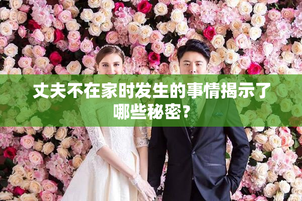 丈夫不在家时发生的事情揭示了哪些秘密？