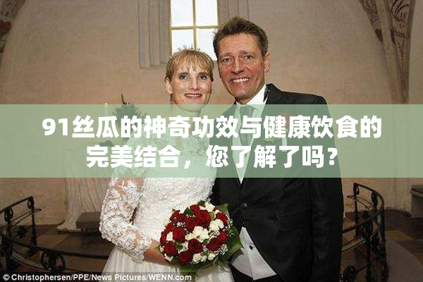 91丝瓜的神奇功效与健康饮食的完美结合，您了解了吗？