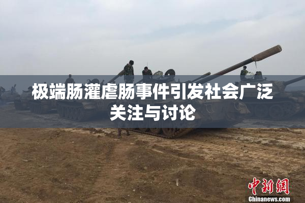 极端肠灌虐肠事件引发社会广泛关注与讨论