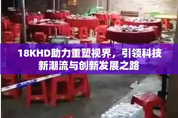 18KHD助力重塑视界，引领科技新潮流与创新发展之路