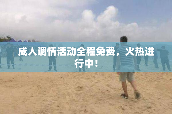 成人调情活动全程免费，火热进行中！