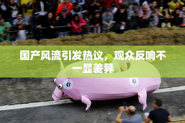 国产风流引发热议，观众反响不一显差异