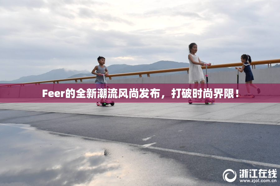 Feer的全新潮流风尚发布，打破时尚界限！