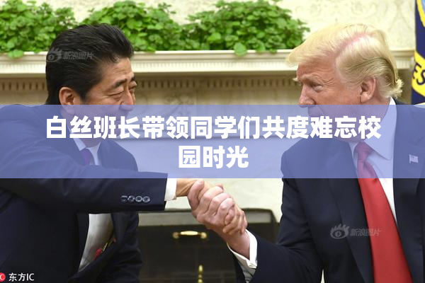 白丝班长带领同学们共度难忘校园时光
