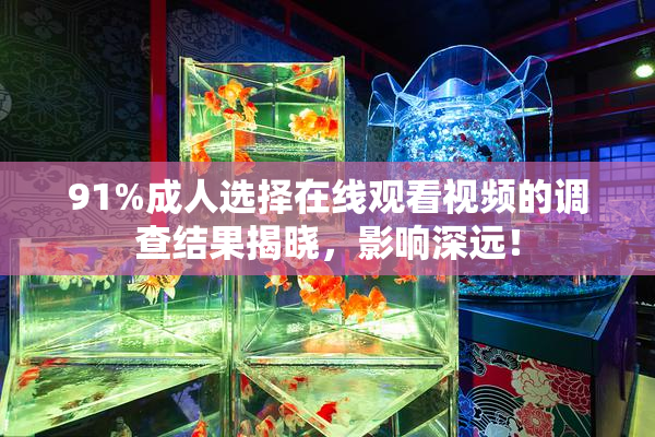 91%成人选择在线观看视频的调查结果揭晓，影响深远！