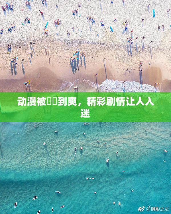 动漫被❌‌到爽，精彩剧情让人入迷