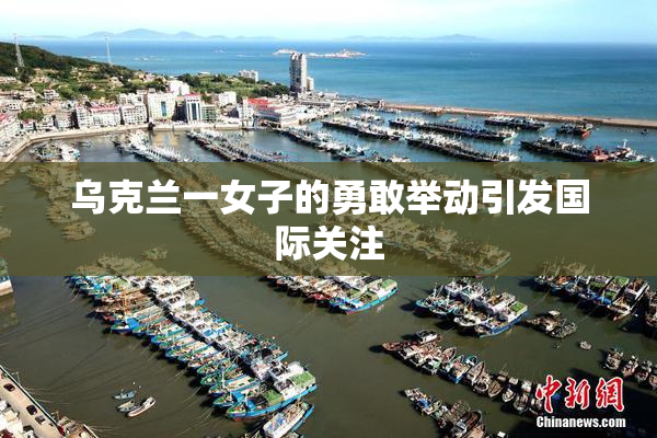 乌克兰一女子的勇敢举动引发国际关注