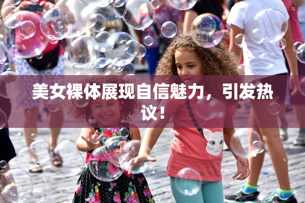 美女裸体展现自信魅力，引发热议！