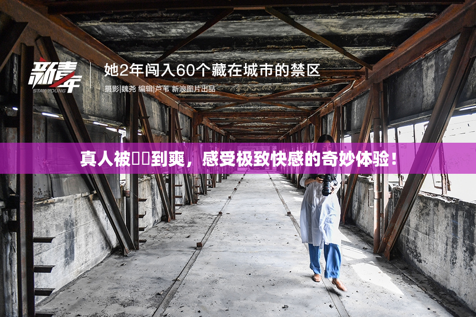 真人被❌‌到爽，感受极致快感的奇妙体验！