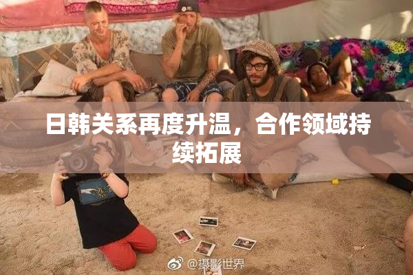 日韩关系再度升温，合作领域持续拓展