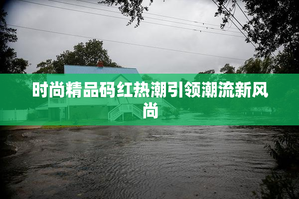 时尚精品码红热潮引领潮流新风尚