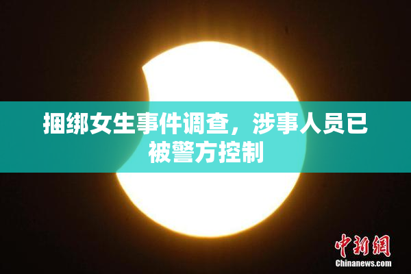 捆绑女生事件调查，涉事人员已被警方控制