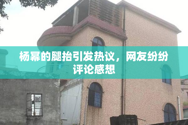 杨幂的腿抬引发热议，网友纷纷评论感想