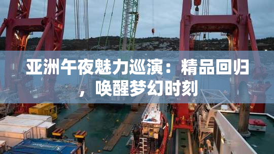亚洲午夜魅力巡演：精品回归，唤醒梦幻时刻