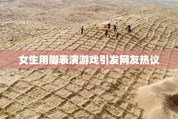 女生用脚表演游戏引发网友热议