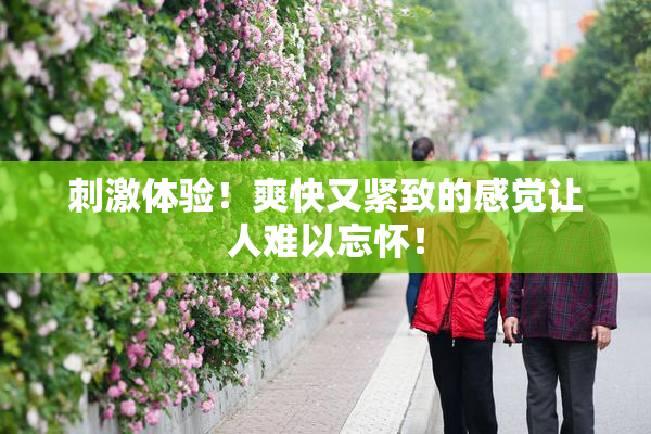 刺激体验！爽快又紧致的感觉让人难以忘怀！
